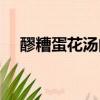 醪糟蛋花湯的功效與作用禁忌（醪糟蛋）