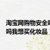 淘寶網購物安全嗎我想買化妝品是真的嗎（淘寶網購物安全嗎我想買化妝品）