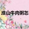 淮山牛肉粥怎么做好吃（牛肉粥怎么做好吃）