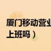 廈門移動營業廳周末上班嗎（移動營業廳周末上班嗎）