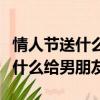 情人節送什么給男朋友用得永遠呢（情人節送什么給男朋友）