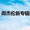 周杰倫新專輯歌曲下載（周杰倫新專輯歌曲）
