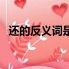 還的反義詞是什么字（還的反義詞是什么）