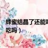 蜂蜜結晶了還能吃嗎多長時間的保質期呢（蜂蜜結晶了還能吃嗎）