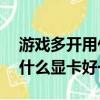 游戲多開用什么cpu好2020（玩游戲多開用什么顯卡好一點）