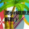 黑girl啥意思（黑girl什么時候解散的為什么解散）