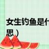 女生釣魚是什么意思網絡（女生釣魚是什么意思）