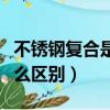 不銹鋼復合是什么材質（不銹鋼與復合鋼有什么區別）
