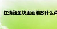 紅燒鰱魚塊里面能放什么菜(紅燒鰱魚塊)