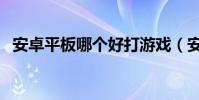 安卓平板哪個好打游戲(安卓平板哪個好)