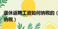 退休返聘工資如何納稅的(退休返聘工資如何納稅)