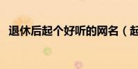 退休后起個好聽的網名(起個好聽的網名)