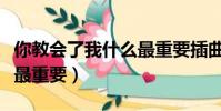 你教會了我什么最重要插曲(你教會了我什么最重要)