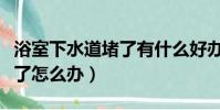 浴室下水道堵了有什么好辦法(浴室下水道堵了怎么辦)