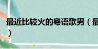 最近比較火的粵語歌男(最近比較火的粵語歌)