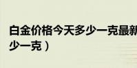 白金價格今天多少一克最新(白金價格今天多少一克)