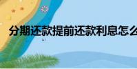 分期還款提前還款利息怎么算(分期還款)