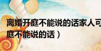 離婚開庭不能說的話家人可以在場么(離婚開庭不能說的話)