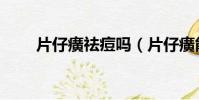 片仔癀祛痘嗎(片仔癀能去痘痘嗎)