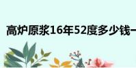 高爐原漿16年52度多少錢一瓶(高爐原漿)