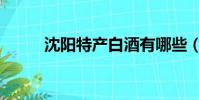 沈陽特產白酒有哪些(沈陽特產)