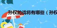 孫權的戰將有哪些(孫權有關的戰役)