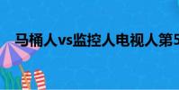 馬桶人vs監控人電視人第55集(55健康)