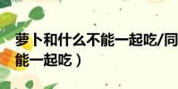 蘿卜和什么不能一起吃/同吃(蘿卜和什么不能一起吃)