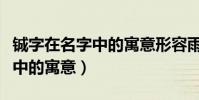 鋮字在名字中的寓意形容雨后空(鋮字在名字中的寓意)