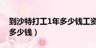 到沙特打工1年多少錢工資(到沙特打工1年多少錢)