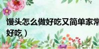 饅頭怎么做好吃又簡單家常做法(饅頭怎么做好吃)