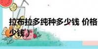 拉布拉多純種多少錢 價格(拉布拉多純種多少錢)