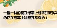一群一群的花在綠草上跳舞狂歡仿寫擬人句有的(一群一群的花在綠草上跳舞狂歡有的)