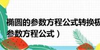 橢圓的參數方程公式轉換極坐標方程(橢圓的參數方程公式)