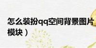 怎么裝扮qq空間背景圖片(怎么裝扮qq空間模塊)