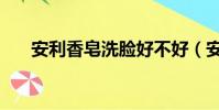 安利香皂洗臉好不好(安利香皂洗臉)