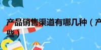 產品銷售渠道有哪幾種(產品的銷售渠道有哪些)