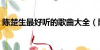 陳楚生最好聽的歌曲大全(陳楚生好聽的歌)