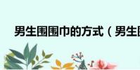 男生圍圍巾的方式(男生圍圍巾的方法)
