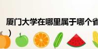 廈門大學在哪里屬于哪個省(廈門大學在哪里)