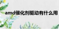amd催化劑驅動有什么用(amd催化劑)