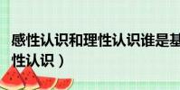 感性認識和理性認識誰是基礎(感性認識和理性認識)
