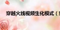 穿越火線視頻生化模式(穿越火線視屏)