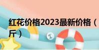 紅花價格2023最新價格(紅花價格多少錢一斤)