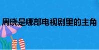 周曉是哪部電視劇里的主角(周曉涵電視劇)