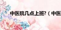 中醫院幾點上班?(中醫院幾點上班)