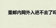 重郵內網外入進不去了嗎(重郵內網)