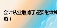 會計從業取消了還要繼續教育嗎(會計從業取消)