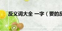 反義詞大全 一字(要的反義詞是什么)