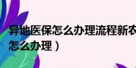 異地醫保怎么辦理流程新農合報銷(異地醫保怎么辦理)